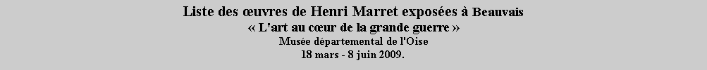 Zone de Texte: Liste des œuvres de Henri Marret exposées à Beauvais « L'art au cœur de la grande guerre »
Musée départemental de l'Oise
18 mars - 8 juin 2009.